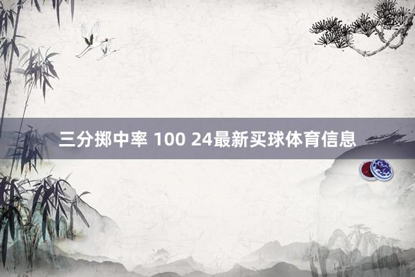 三分掷中率 100 24最新买球体育信息