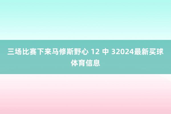 三场比赛下来马修斯野心 12 中 32024最新买球体育信息