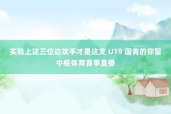 实验上这三位边攻手才是这支 U19 国青的弥留中枢体育赛事直播