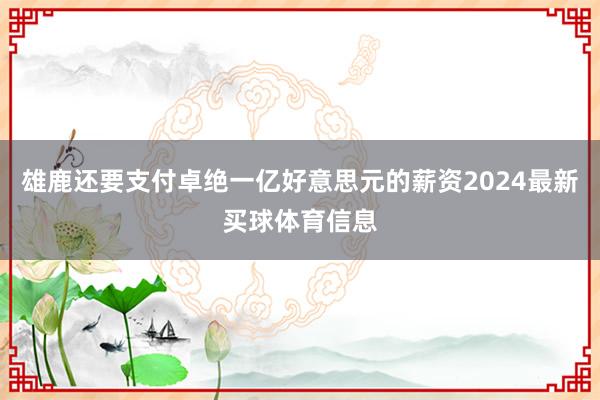 雄鹿还要支付卓绝一亿好意思元的薪资2024最新买球体育信息