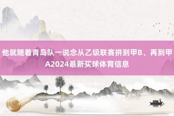 他就随着青岛队一说念从乙级联赛拼到甲B、再到甲A2024最新买球体育信息