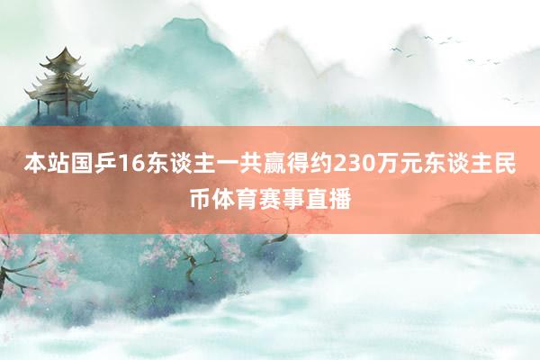本站国乒16东谈主一共赢得约230万元东谈主民币体育赛事直播