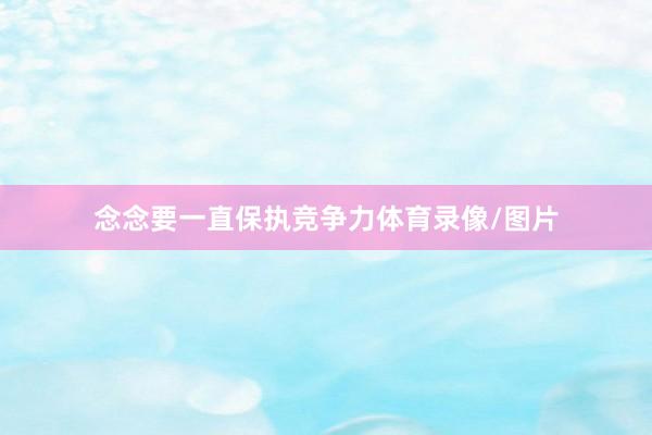 念念要一直保执竞争力体育录像/图片