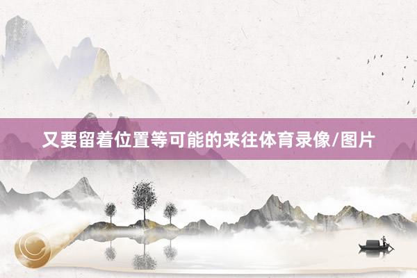 又要留着位置等可能的来往体育录像/图片