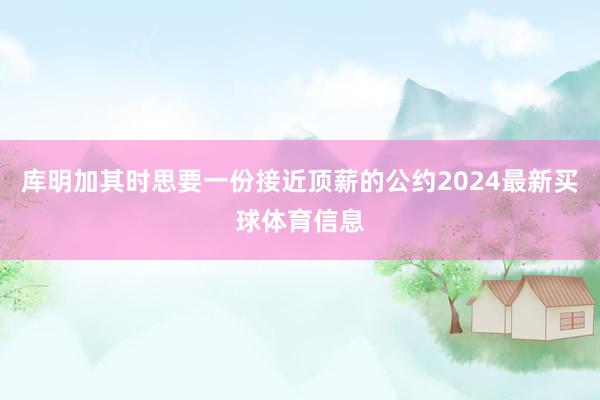 库明加其时思要一份接近顶薪的公约2024最新买球体育信息