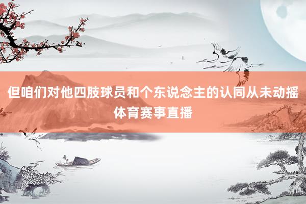 但咱们对他四肢球员和个东说念主的认同从未动摇体育赛事直播