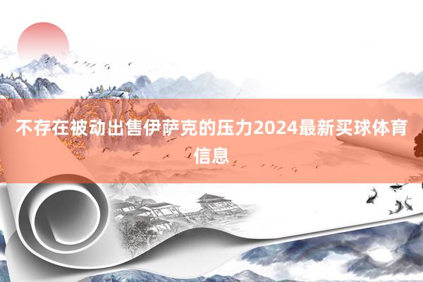 不存在被动出售伊萨克的压力2024最新买球体育信息