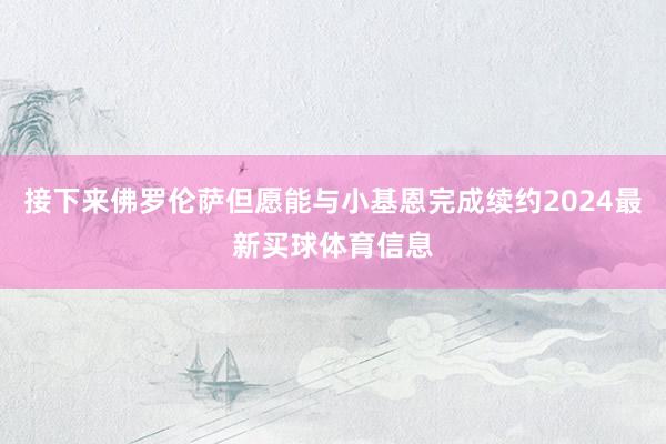 接下来佛罗伦萨但愿能与小基恩完成续约2024最新买球体育信息