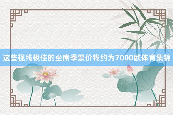 这些视线极佳的坐席季票价钱约为7000欧体育集锦