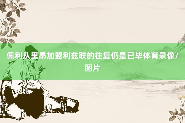 佩利从里昂加盟利兹联的往复仍是已毕体育录像/图片