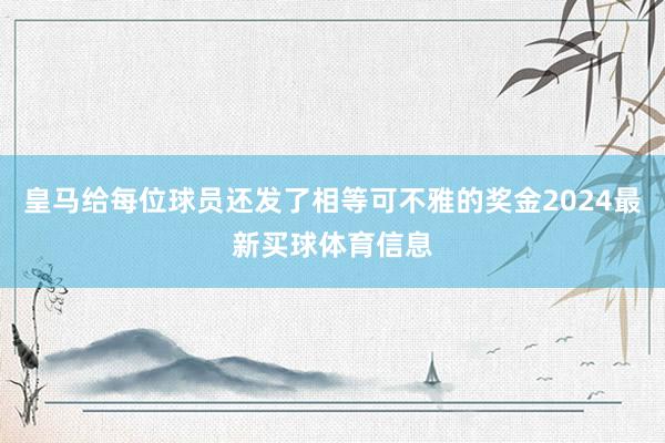皇马给每位球员还发了相等可不雅的奖金2024最新买球体育信息