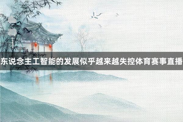 东说念主工智能的发展似乎越来越失控体育赛事直播