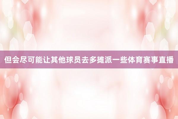 但会尽可能让其他球员去多摊派一些体育赛事直播