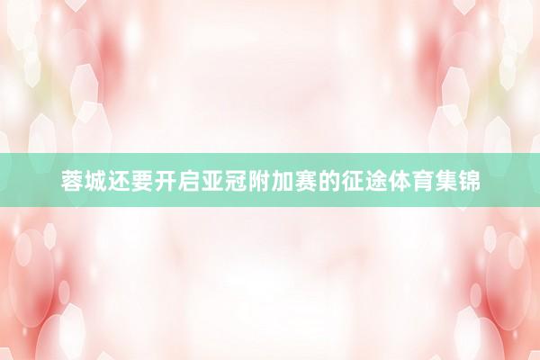 蓉城还要开启亚冠附加赛的征途体育集锦
