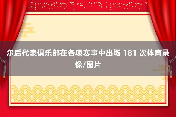 尔后代表俱乐部在各项赛事中出场 181 次体育录像/图片