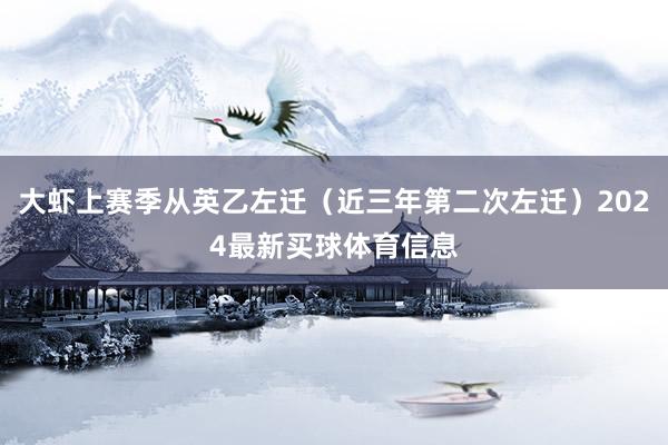 大虾上赛季从英乙左迁（近三年第二次左迁）2024最新买球体育信息