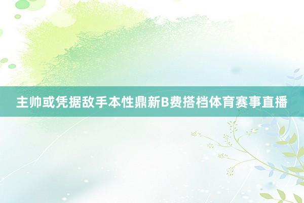 主帅或凭据敌手本性鼎新B费搭档体育赛事直播