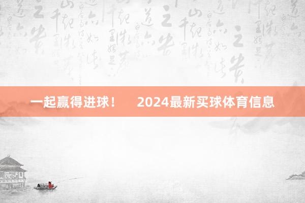 一起赢得进球! 2024最新买球体育信息