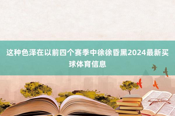 这种色泽在以前四个赛季中徐徐昏黑2024最新买球体育信息
