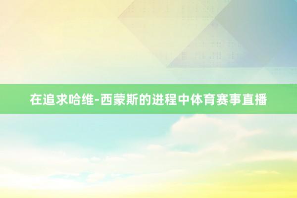 在追求哈维-西蒙斯的进程中体育赛事直播
