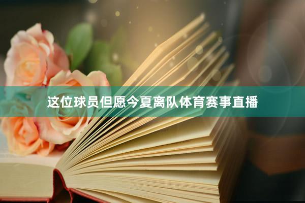 这位球员但愿今夏离队体育赛事直播