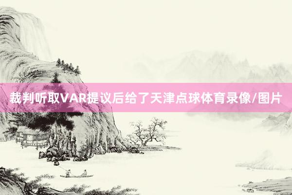 裁判听取VAR提议后给了天津点球体育录像/图片