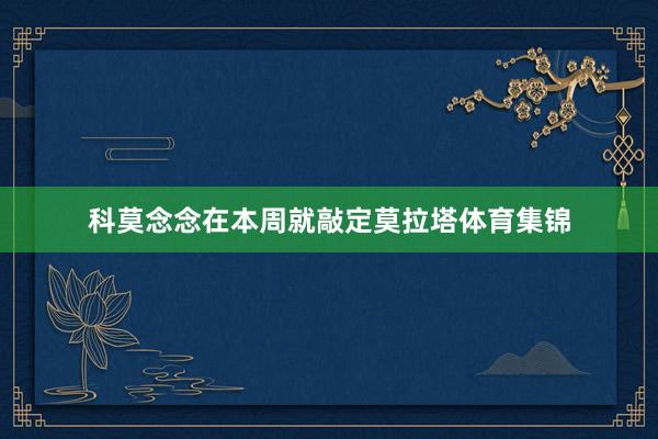 科莫念念在本周就敲定莫拉塔体育集锦