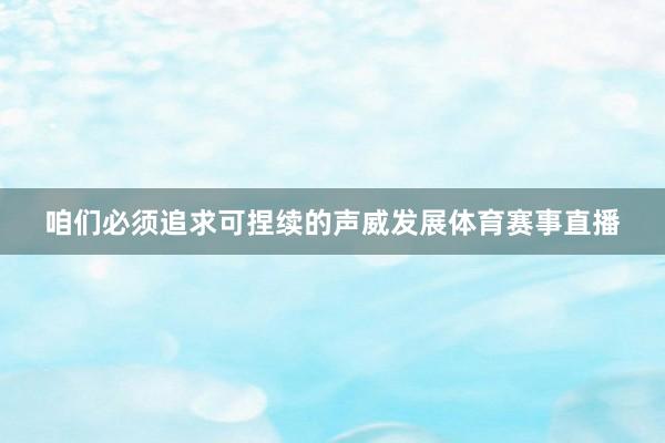 咱们必须追求可捏续的声威发展体育赛事直播