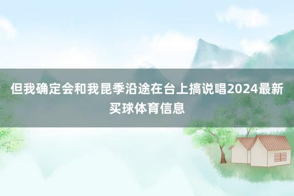 但我确定会和我昆季沿途在台上搞说唱2024最新买球体育信息
