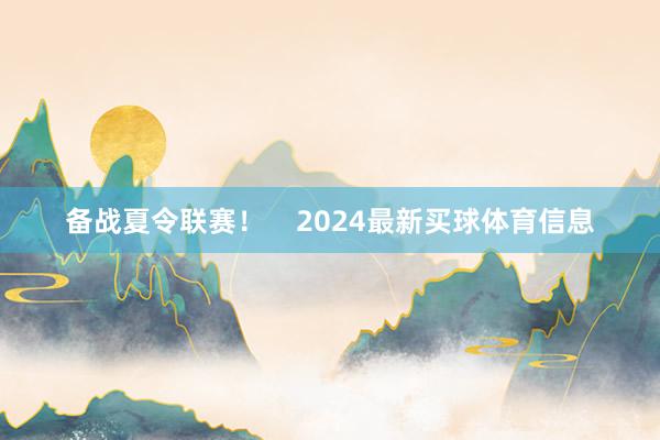 备战夏令联赛！    2024最新买球体育信息