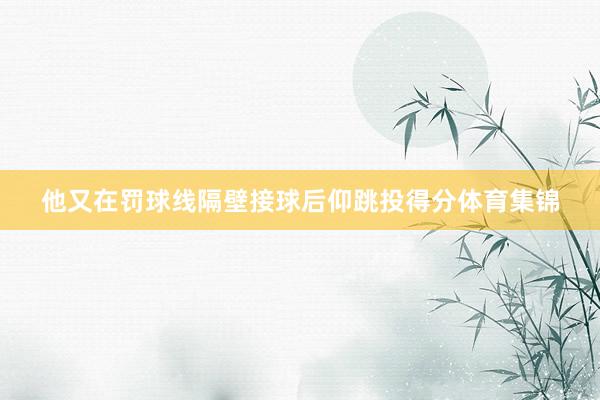 他又在罚球线隔壁接球后仰跳投得分体育集锦