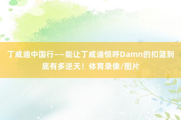 丁威迪中国行——能让丁威迪惊呼Damn的扣篮到底有多逆天！体育录像/图片