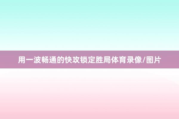 用一波畅通的快攻锁定胜局体育录像/图片