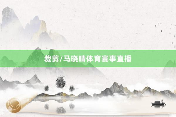 裁剪/马晓晴体育赛事直播