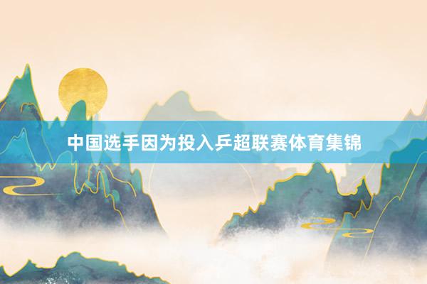 中国选手因为投入乒超联赛体育集锦