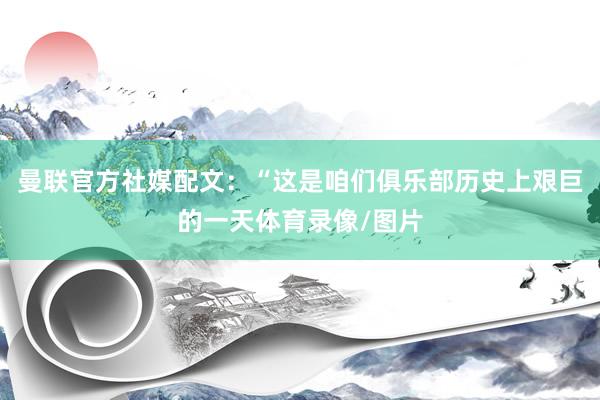 曼联官方社媒配文：“这是咱们俱乐部历史上艰巨的一天体育录像/图片