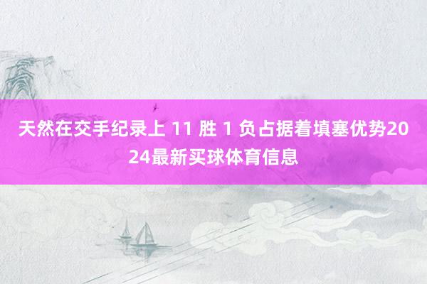 天然在交手纪录上 11 胜 1 负占据着填塞优势2024最新买球体育信息