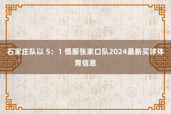 石家庄队以 5：1 慑服张家口队2024最新买球体育信息