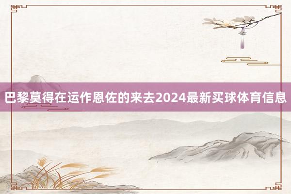 巴黎莫得在运作恩佐的来去2024最新买球体育信息