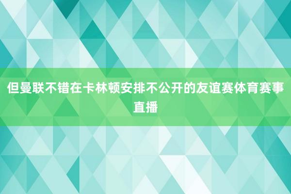但曼联不错在卡林顿安排不公开的友谊赛体育赛事直播