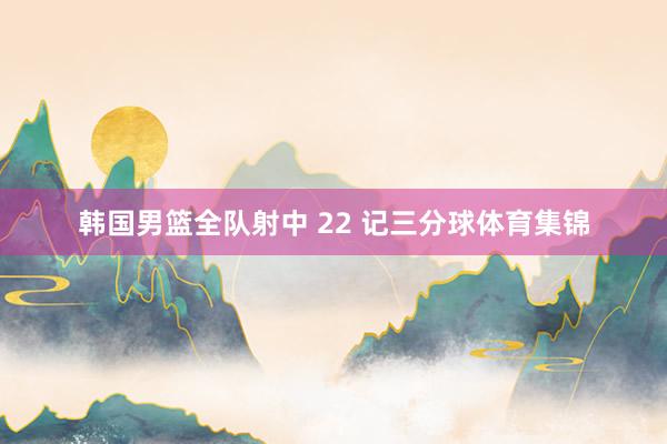 韩国男篮全队射中 22 记三分球体育集锦