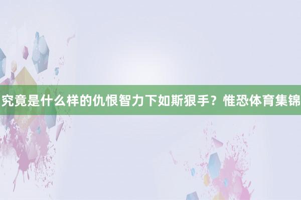 究竟是什么样的仇恨智力下如斯狠手?惟恐体育集锦