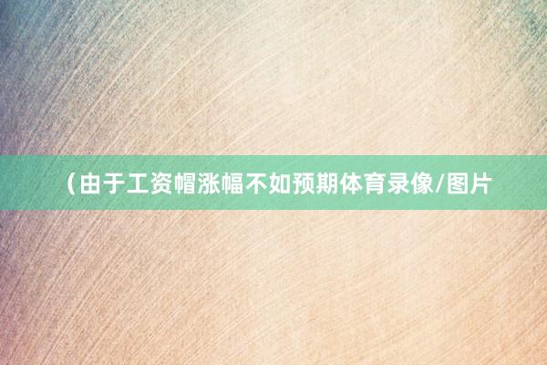 （由于工资帽涨幅不如预期体育录像/图片