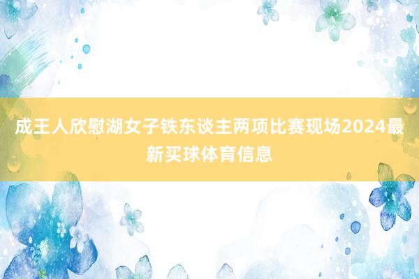 成王人欣慰湖女子铁东谈主两项比赛现场2024最新买球体育信息