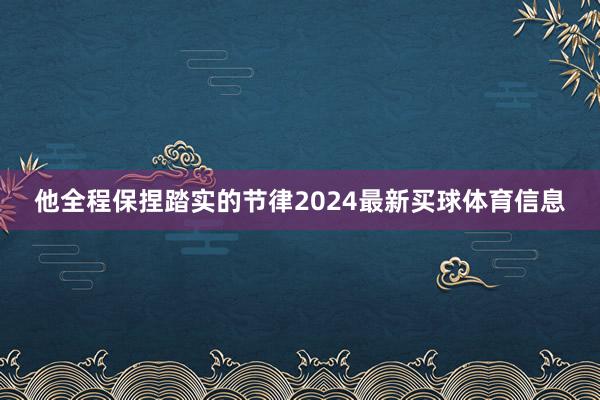 他全程保捏踏实的节律2024最新买球体育信息