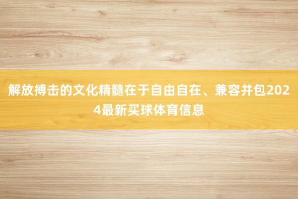 解放搏击的文化精髓在于自由自在、兼容并包2024最新买球体育信息