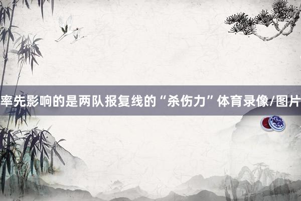 率先影响的是两队报复线的“杀伤力”体育录像/图片