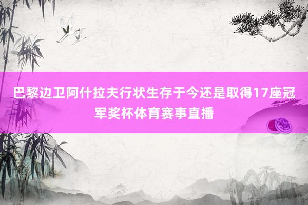 巴黎边卫阿什拉夫行状生存于今还是取得17座冠军奖杯体育赛事直播