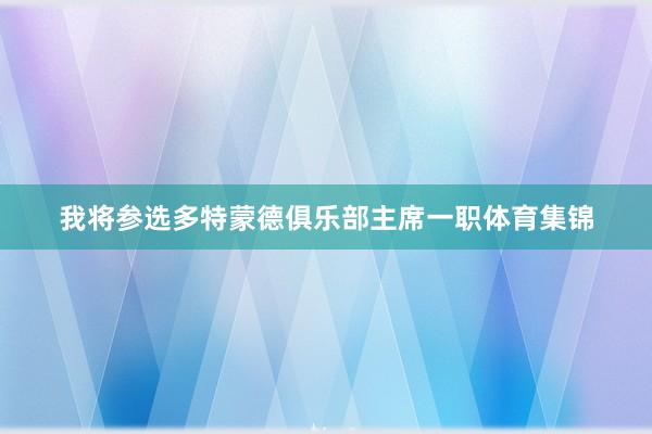 我将参选多特蒙德俱乐部主席一职体育集锦