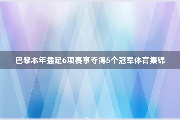 巴黎本年插足6项赛事夺得5个冠军体育集锦